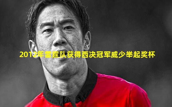2012年雷霆队获得西决冠军威少举起奖杯