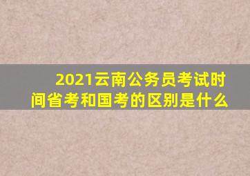 2021云南公务员考试时间省考和国考的区别是什么