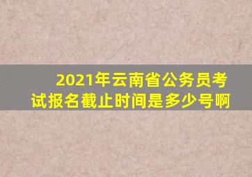 2021年云南省公务员考试报名截止时间是多少号啊