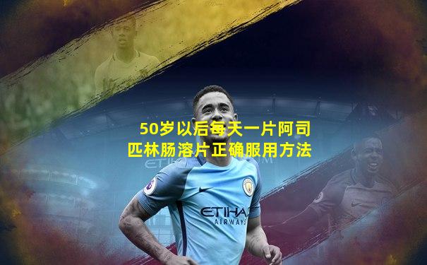 50岁以后每天一片阿司匹林肠溶片正确服用方法