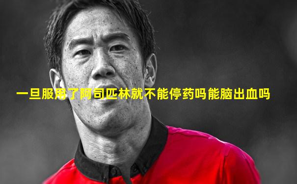 一旦服用了阿司匹林就不能停药吗能脑出血吗