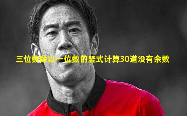 三位数除以一位数的竖式计算30道没有余数