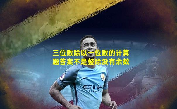 三位数除以一位数的计算题答案不是整除没有余数
