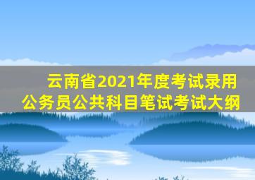 云南省2021年度考试录用公务员公共科目笔试考试大纲