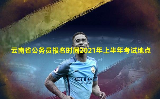 云南省公务员报名时间2021年上半年考试地点