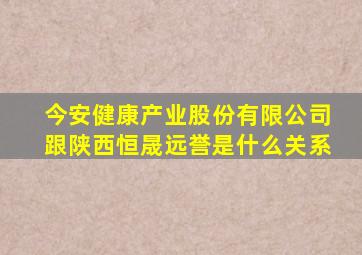 今安健康产业股份有限公司跟陕西恒晟远誉是什么关系