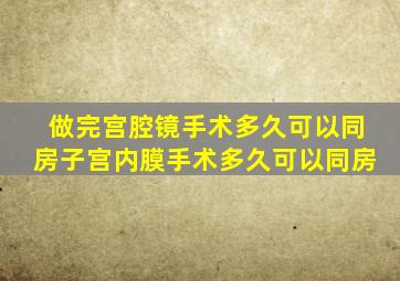 做完宫腔镜手术多久可以同房子宫内膜手术多久可以同房