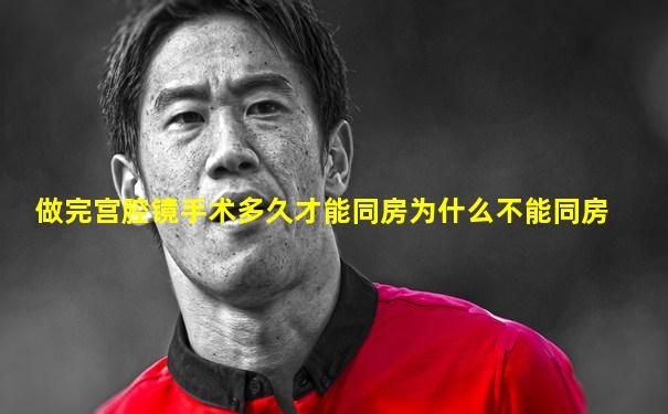 做完宫腔镜手术多久才能同房为什么不能同房