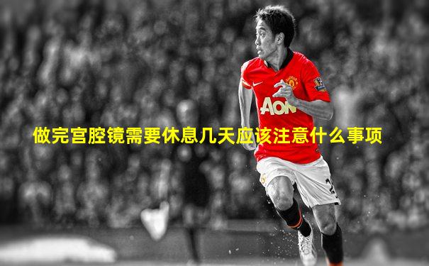 做完宫腔镜需要休息几天应该注意什么事项