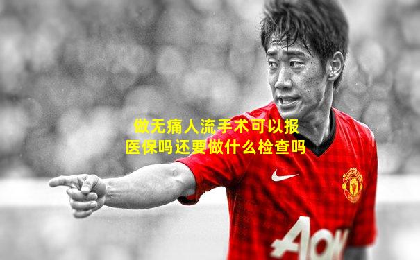 做无痛人流手术可以报医保吗还要做什么检查吗