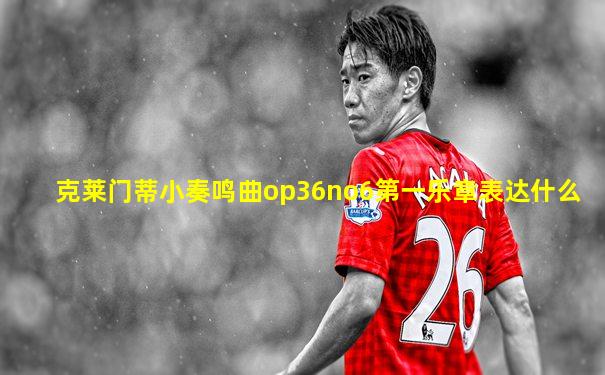 克莱门蒂小奏鸣曲op36no6第一乐章表达什么