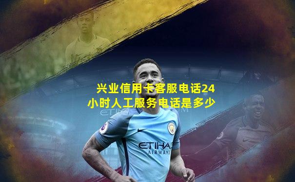 兴业信用卡客服电话24小时人工服务电话是多少