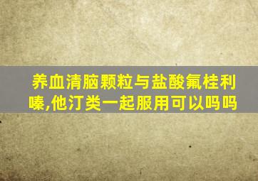 养血清脑颗粒与盐酸氟桂利嗪,他汀类一起服用可以吗吗