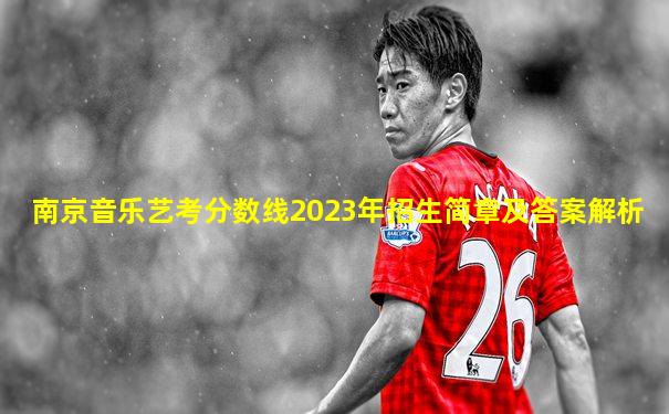 南京音乐艺考分数线2023年招生简章及答案解析