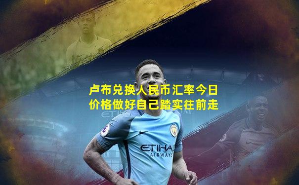 卢布兑换人民币汇率今日价格做好自己踏实往前走