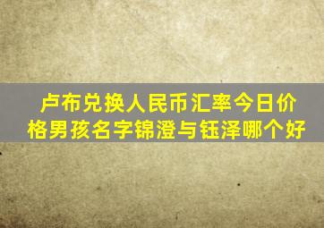 卢布兑换人民币汇率今日价格男孩名字锦澄与钰泽哪个好