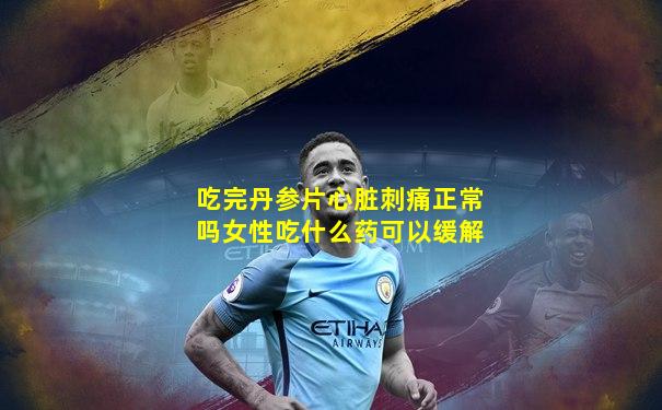 吃完丹参片心脏刺痛正常吗女性吃什么药可以缓解
