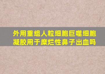 外用重组人粒细胞巨噬细胞凝胶用于糜烂性鼻子出血吗