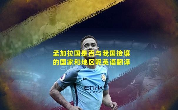 孟加拉国是否与我国接壤的国家和地区呢英语翻译