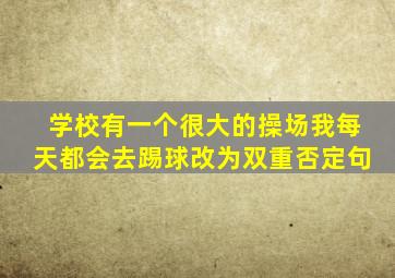 学校有一个很大的操场我每天都会去踢球改为双重否定句