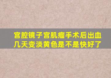 宫腔镜子宫肌瘤手术后出血几天变淡黄色是不是快好了