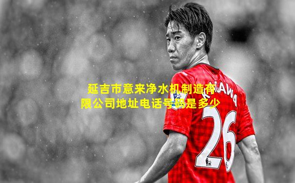 延吉市意来净水机制造有限公司地址电话号码是多少