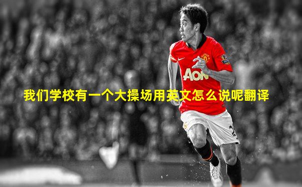 我们学校有一个大操场用英文怎么说呢翻译