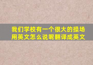 我们学校有一个很大的操场用英文怎么说呢翻译成英文