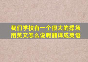 我们学校有一个很大的操场用英文怎么说呢翻译成英语