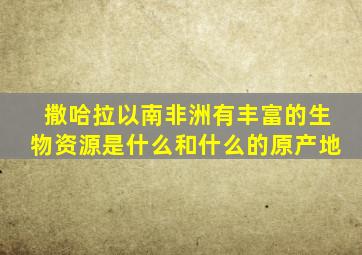 撒哈拉以南非洲有丰富的生物资源是什么和什么的原产地