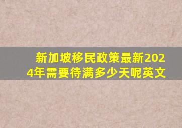 新加坡移民政策最新2024年需要待满多少天呢英文