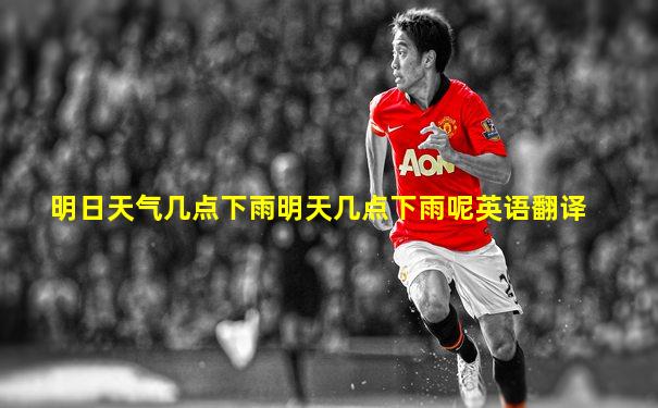明日天气几点下雨明天几点下雨呢英语翻译