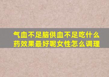 气血不足脑供血不足吃什么药效果最好呢女性怎么调理