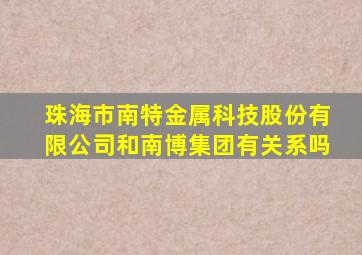 珠海市南特金属科技股份有限公司和南博集团有关系吗
