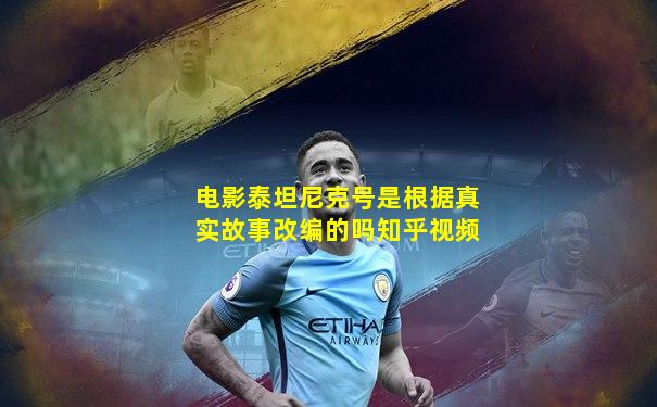 电影泰坦尼克号是根据真实故事改编的吗知乎视频