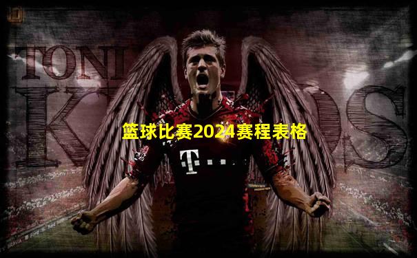 篮球比赛2024赛程表格