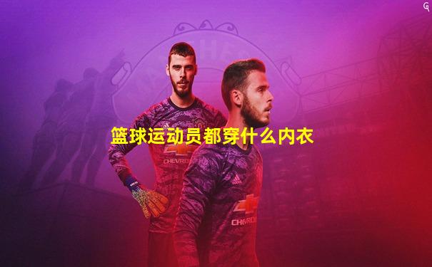 篮球运动员都穿什么内衣