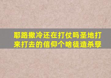 耶路撒冷还在打仗吗圣地打来打去的信仰个啥徒造杀孽
