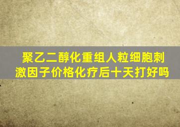 聚乙二醇化重组人粒细胞刺激因子价格化疗后十天打好吗