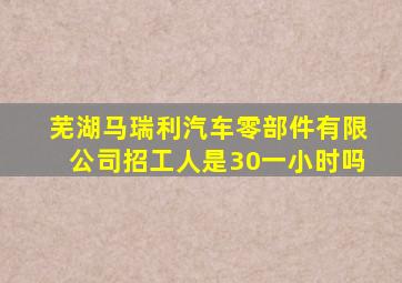 芜湖马瑞利汽车零部件有限公司招工人是30一小时吗