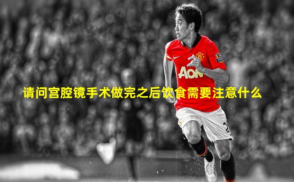 请问宫腔镜手术做完之后饮食需要注意什么