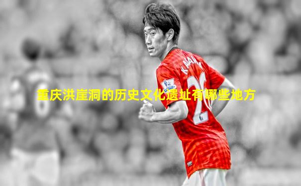 重庆洪崖洞的历史文化遗址有哪些地方