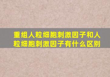 重组人粒细胞刺激因子和人粒细胞刺激因子有什么区别