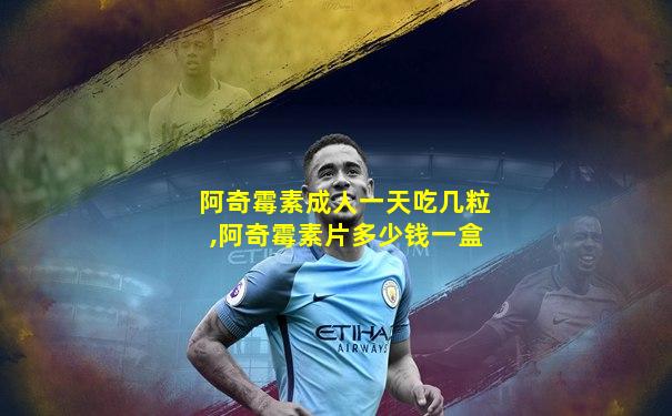 阿奇霉素成人一天吃几粒,阿奇霉素片多少钱一盒