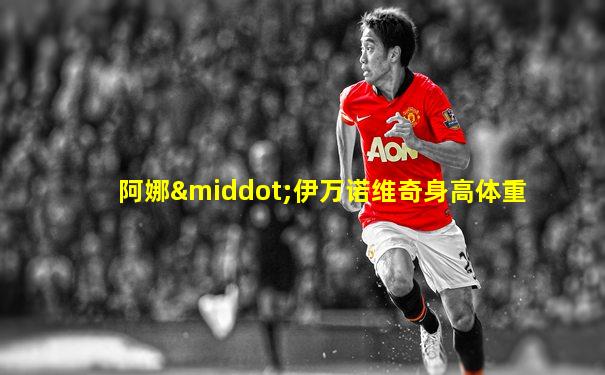阿娜·伊万诺维奇身高体重