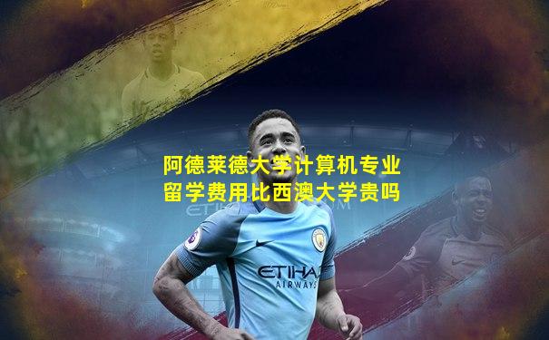 阿德莱德大学计算机专业留学费用比西澳大学贵吗