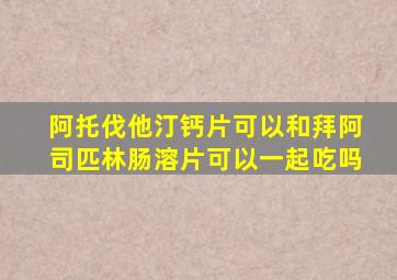 阿托伐他汀钙片可以和拜阿司匹林肠溶片可以一起吃吗