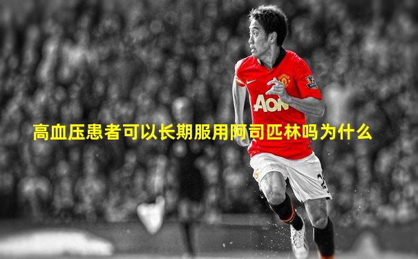高血压患者可以长期服用阿司匹林吗为什么
