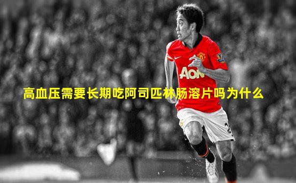 高血压需要长期吃阿司匹林肠溶片吗为什么