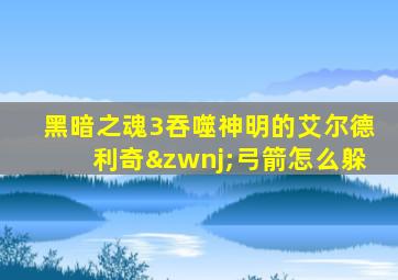 黑暗之魂3吞噬神明的艾尔德利奇‌弓箭怎么躲